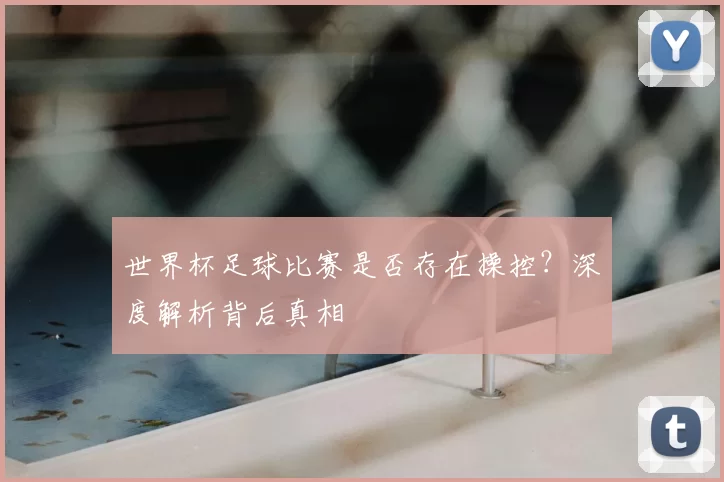 世界杯足球比赛是否存在操控?深度解析背后真相