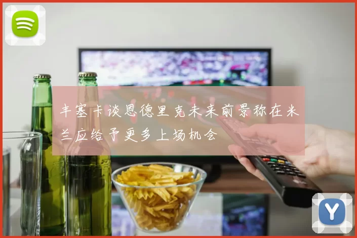 丰塞卡谈恩德里克未来前景称在米兰应给予更多上场机会