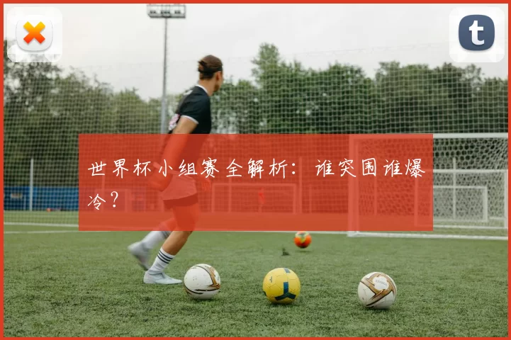 世界杯小组赛全解析:谁突围谁爆冷?