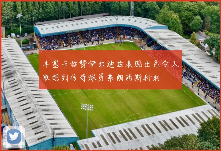 丰塞卡称赞伊尔迪兹表现出色令人联想到传奇球员弗朗西斯科利