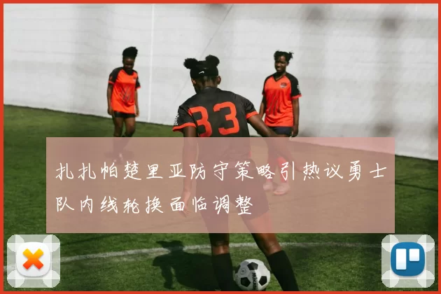 扎扎帕楚里亚防守策略引热议勇士队内线轮换面临调整