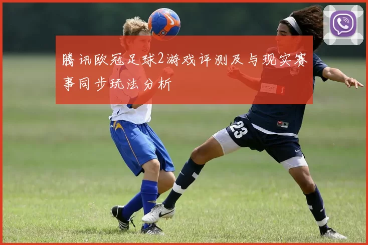 腾讯欧冠足球2游戏评测及与现实赛事同步玩法分析