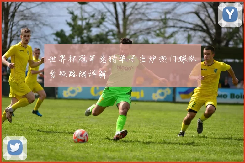 世界杯冠军竞猜单子出炉热门球队晋级路线详解