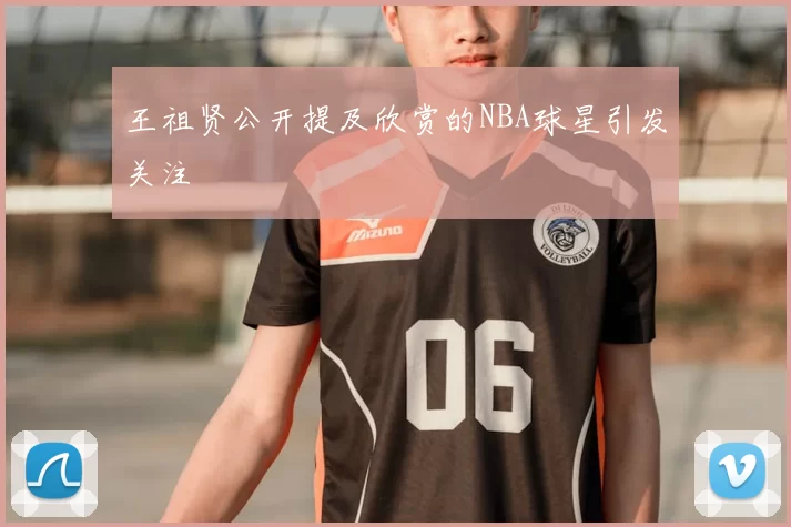 王祖贤公开提及欣赏的NBA球星引发关注