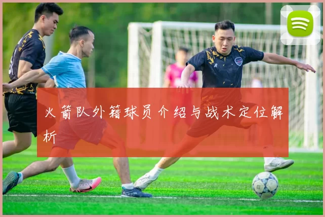 火箭队外籍球员介绍与战术定位解析