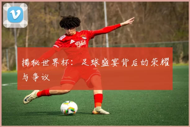 揭秘世界杯:足球盛宴背后的荣耀与争议