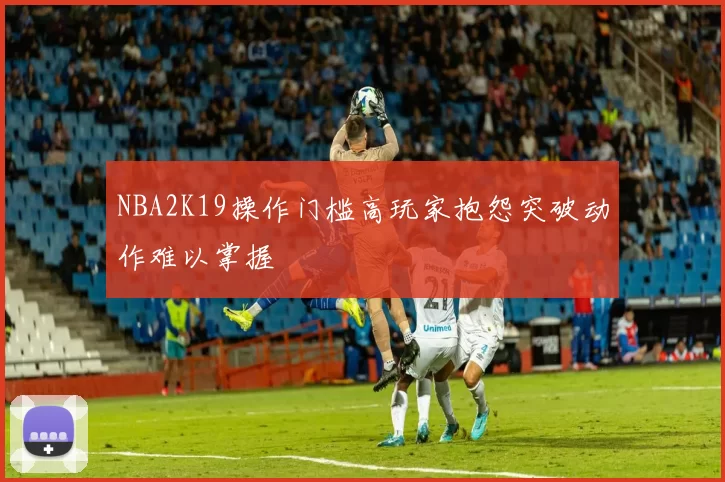 NBA2K19操作门槛高玩家抱怨突破动作难以掌握