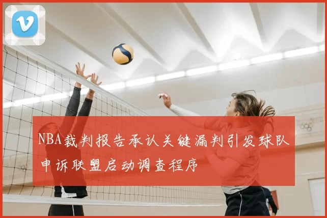 NBA裁判报告承认关键漏判引发球队申诉联盟启动调查程序