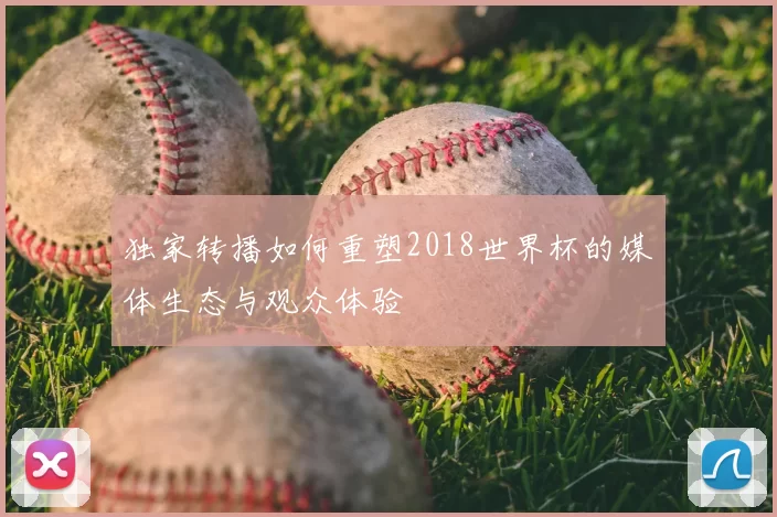 独家转播如何重塑2018世界杯的媒体生态与观众体验
