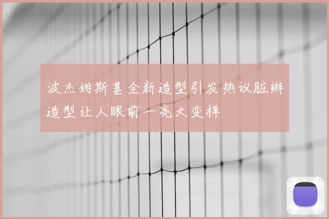 波杰姆斯基全新造型引发热议脏辫造型让人眼前一亮大变样