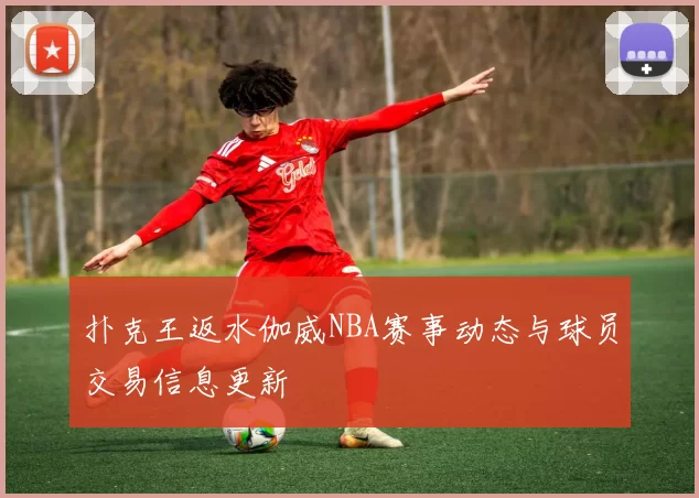 扑克王返水伽威NBA赛事动态与球员交易信息更新