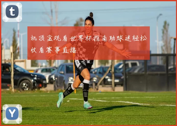 机顶盒观看世界杯指南助球迷轻松收看赛事直播