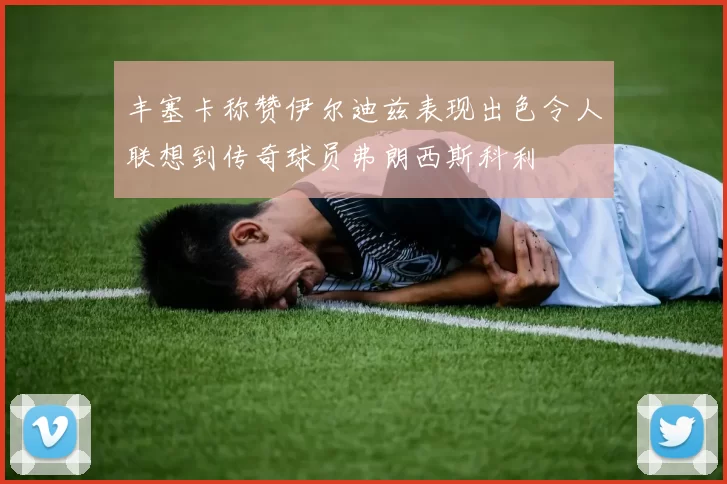 丰塞卡称赞伊尔迪兹表现出色令人联想到传奇球员弗朗西斯科利