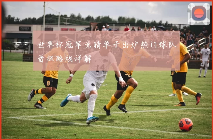世界杯冠军竞猜单子出炉热门球队晋级路线详解