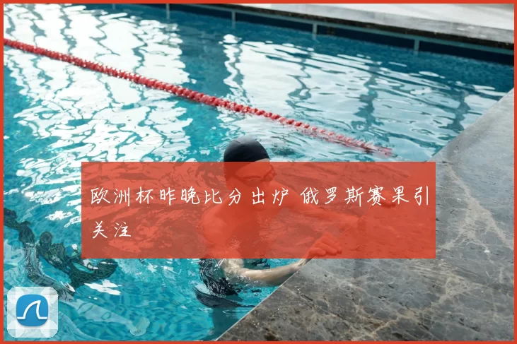 欧洲杯昨晚比分出炉 俄罗斯赛果引关注