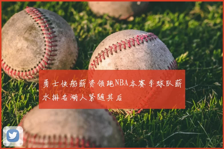 勇士快船薪资领跑NBA本赛季球队薪水排名湖人紧随其后