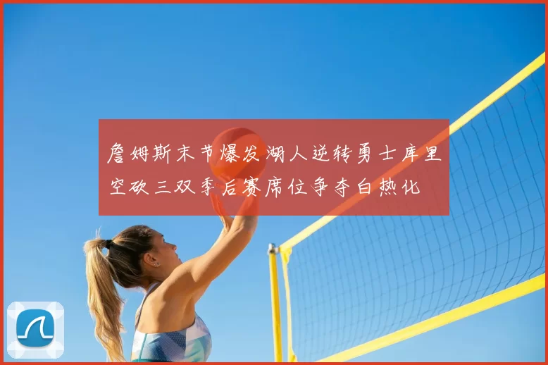 詹姆斯末节爆发湖人逆转勇士库里空砍三双季后赛席位争夺白热化