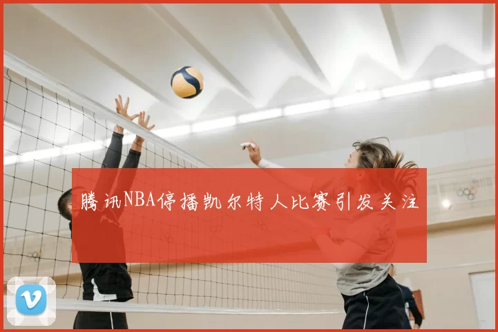 腾讯NBA停播凯尔特人比赛引发关注