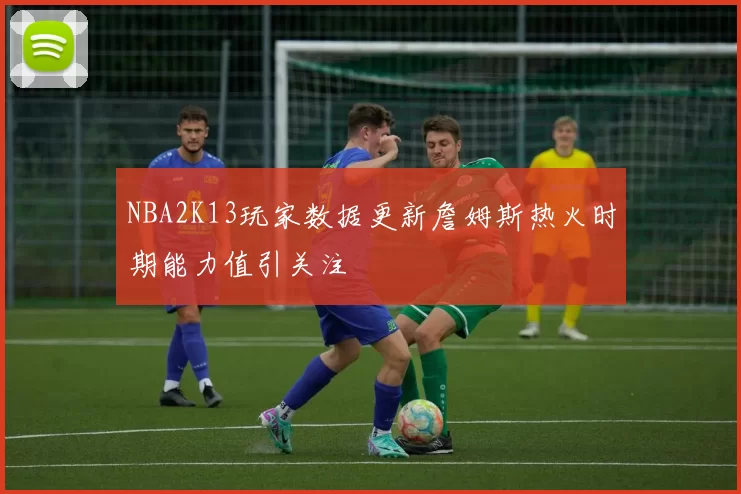 NBA2K13玩家数据更新詹姆斯热火时期能力值引关注