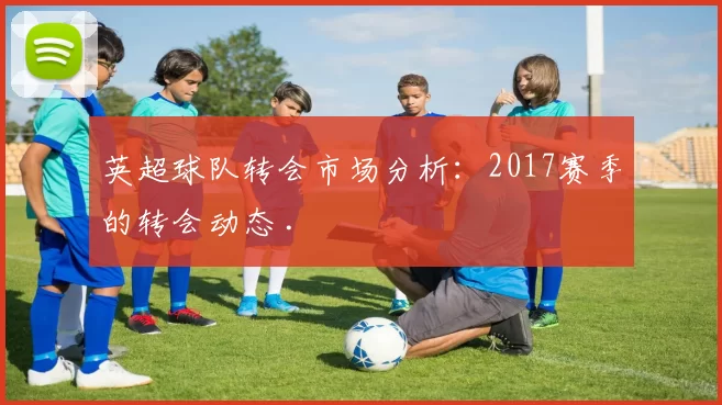 英超球队转会市场分析：2017赛季的转会动态 .