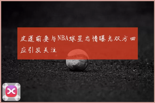 皮蓬前妻与NBA球星恋情曝光双方回应引发关注
