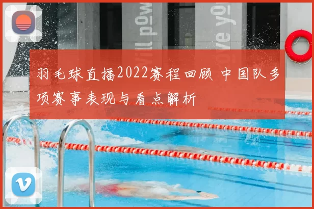 羽毛球直播2022赛程回顾 中国队多项赛事表现与看点解析