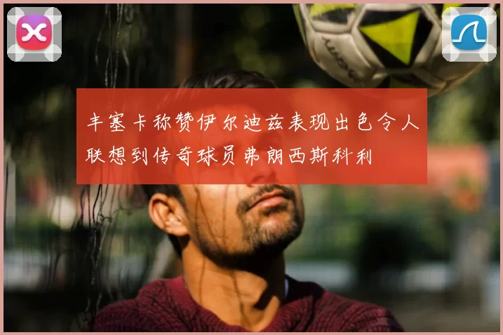 丰塞卡称赞伊尔迪兹表现出色令人联想到传奇球员弗朗西斯科利