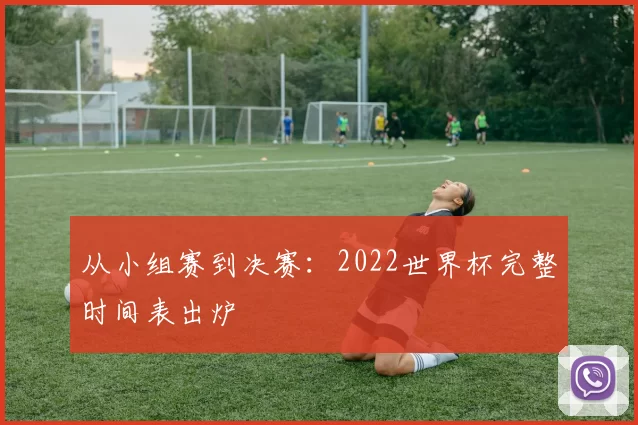 从小组赛到决赛：2022世界杯完整时间表出炉