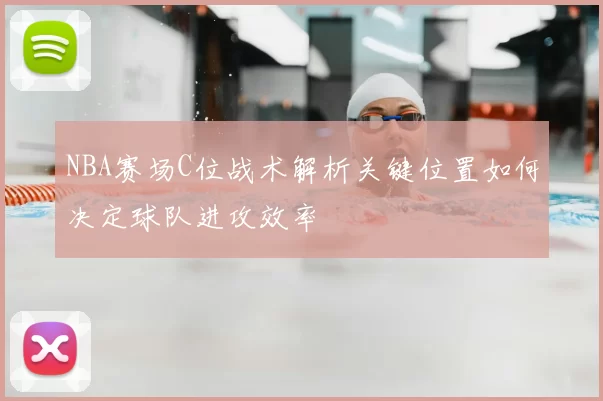 NBA赛场C位战术解析关键位置如何决定球队进攻效率