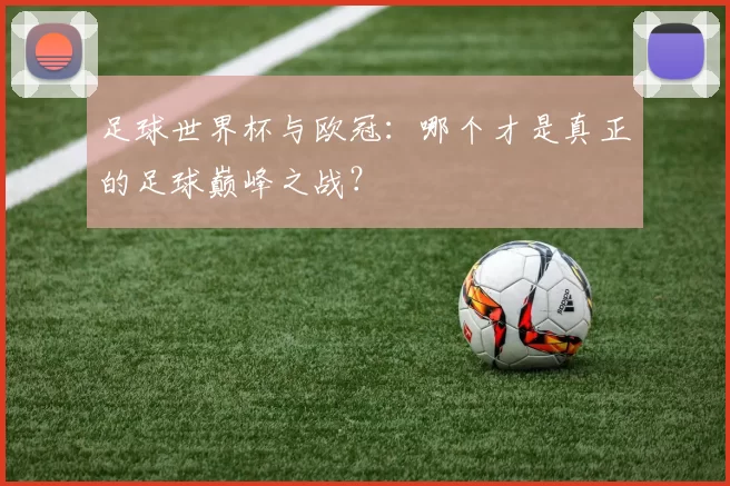 足球世界杯与欧冠：哪个才是真正的足球巅峰之战？