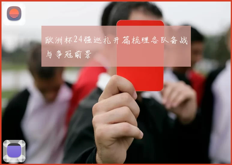 欧洲杯24强巡礼开篇梳理各队备战与争冠前景