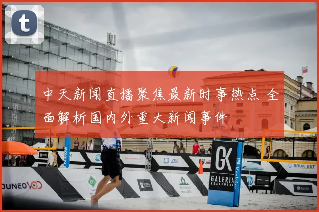 中天新闻直播聚焦最新时事热点 全面解析国内外重大新闻事件