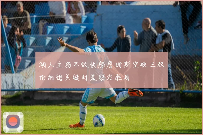 湖人主场不敌快船詹姆斯空砍三双伦纳德关键封盖锁定胜局