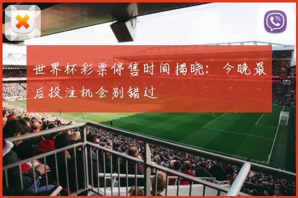 世界杯彩票停售时间揭晓:今晚最后投注机会别错过