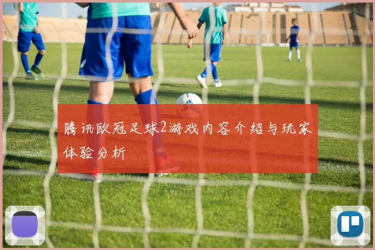 腾讯欧冠足球2游戏内容介绍与玩家体验分析