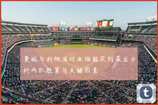 曼城与利物浦对决谁能笑到最后分析两队胜算与关键因素