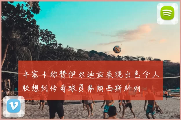 丰塞卡称赞伊尔迪兹表现出色令人联想到传奇球员弗朗西斯科利