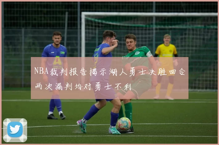 NBA裁判报告揭示湖人勇士决胜回合两次漏判均对勇士不利