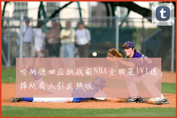 伦纳德回应挑战前NBA全明星1V1选择所有人引发热议