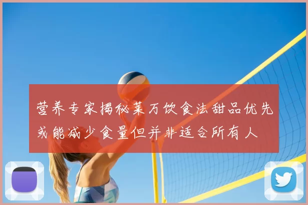 营养专家揭秘莱万饮食法甜品优先或能减少食量但并非适合所有人