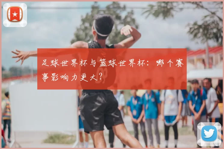 足球世界杯与篮球世界杯：哪个赛事影响力更大？