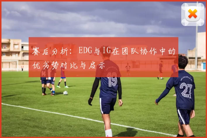 赛后分析：EDG与IG在团队协作中的优劣势对比与启示