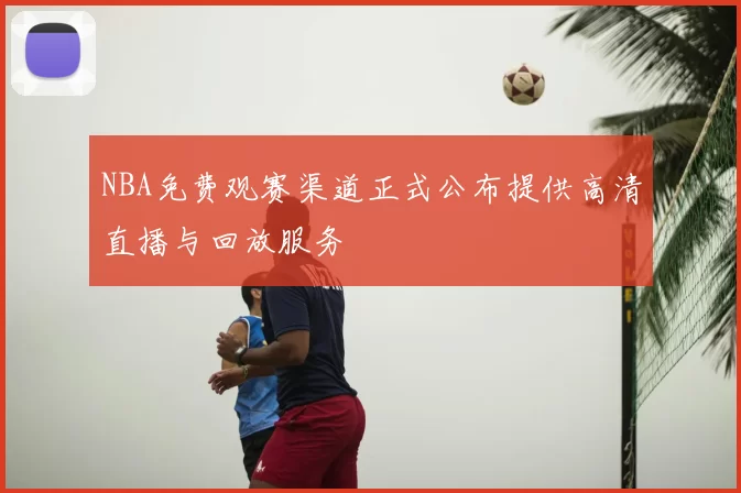 NBA免费观赛渠道正式公布提供高清直播与回放服务