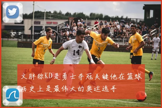 文胖称KD是勇士夺冠关键他在篮球历史上是最伟大的奥运选手