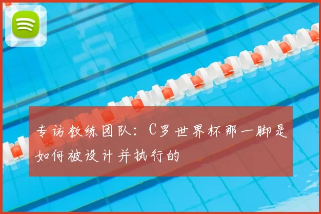 专访教练团队：C罗世界杯那一脚是如何被设计并执行的