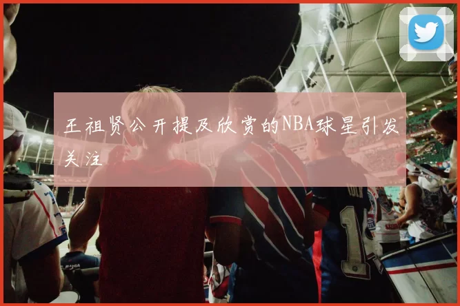 王祖贤公开提及欣赏的NBA球星引发关注