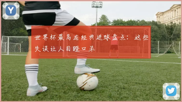 世界杯最乌龙经典进球盘点:这些失误让人目瞪口呆