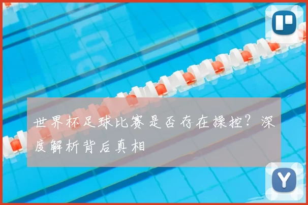 世界杯足球比赛是否存在操控?深度解析背后真相