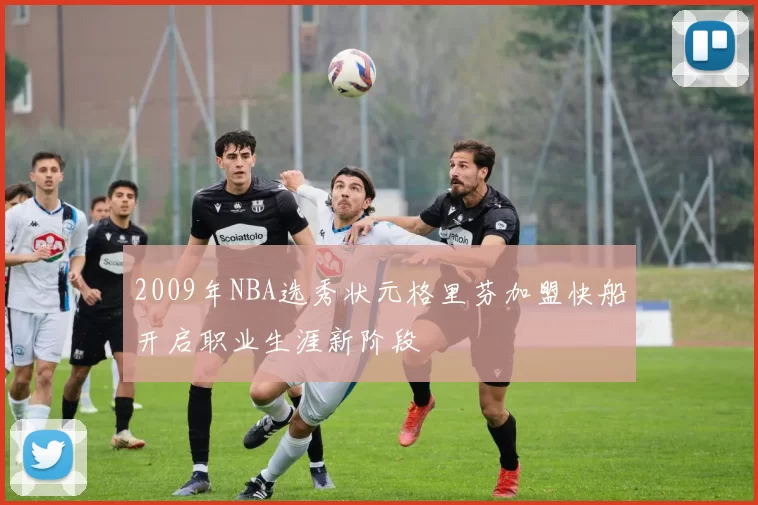 2009年NBA选秀状元格里芬加盟快船开启职业生涯新阶段