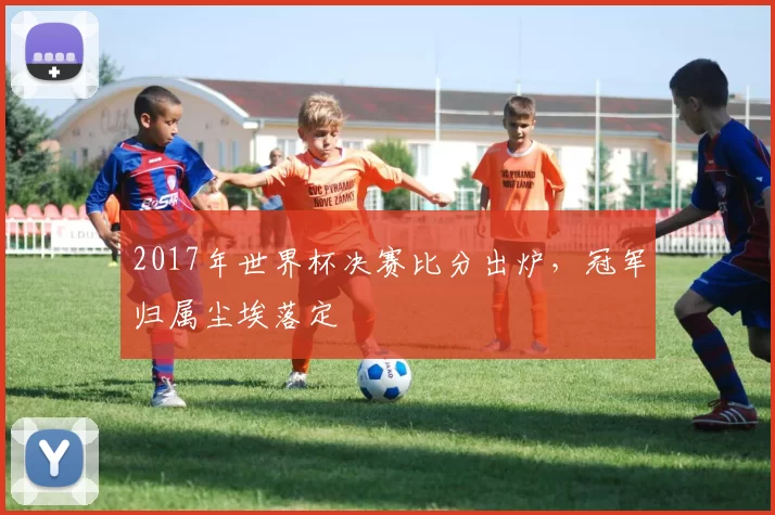 2017年世界杯决赛比分出炉，冠军归属尘埃落定